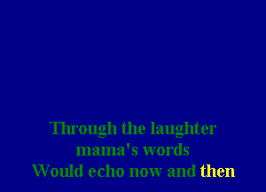Through the laughter
mama's words
Would echo now and then