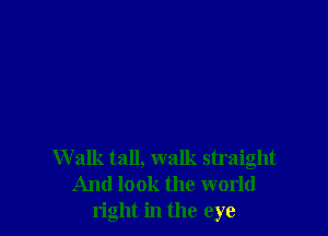 W alk tall, walk straight
And look the world
right in the eye