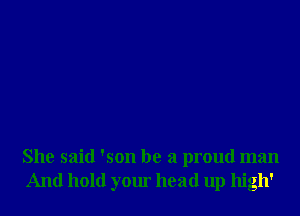 She said 'son he a proud man
And hold your head up high'