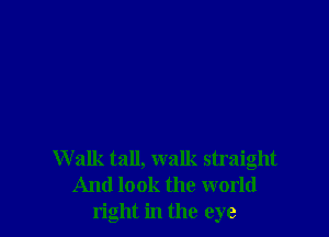 W alk tall, walk straight
And look the world
right in the eye