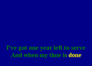 I've got one year left to serve
And when my time is done