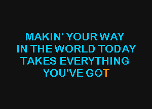 MAKIN'YOURWAY
IN THE WORLD TODAY

TAKES EVERYTH l NG
YOU'VE GOT