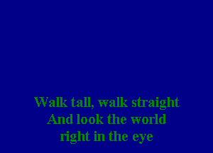 W alk tall, walk straight
And look the world
right in the eye