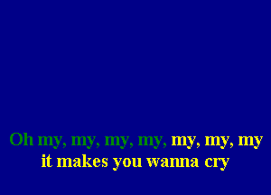 Oh my, my, my, my, my, my, my
it makes you wanna cry