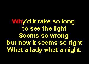 Why'd it take so long
to see' the light
Seems so wrong
but now it seems so right
What a lady what a night.