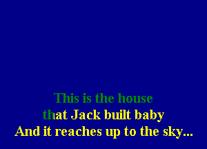 This is the house
that Jack built baby
And it reaches up to the sky...