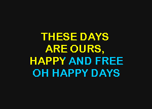 THESE DAYS
ARE OURS,

HAPPY AND FREE
OH HAPPY DAYS