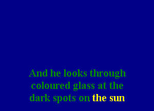 And he looks through
coloured glass at the
dark spots on the sun