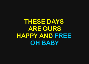 THESE DAYS
ARE OURS

HAPPY AND FREE
OH BABY