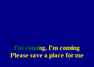 I'm coming, I'm coming
Please save a place for me