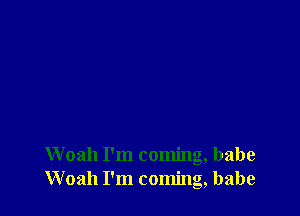 Woah I'm coming, babe
Woah I'm coming, babe