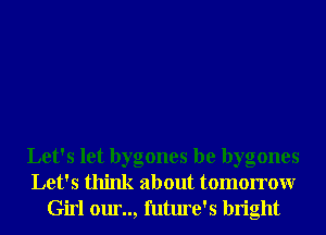 Let's let bygones be bygones
Let's think about tomorrowr
Girl our.., future's bright