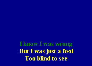 I knowr I was wrong
But I was just a fool
Too blind to see
