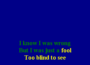 I knowr I was wrong
But I was just a fool
Too blind to see