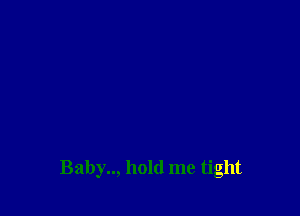 Baby.., hold me tight