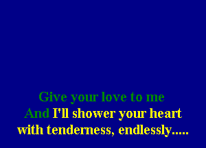 Give your love to me
And I'll shower your heart
With tenderness, endlessly .....