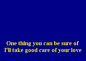 One thing you can be sure of
I'll take good care of your love