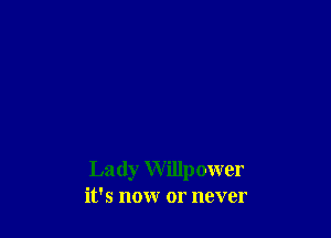 Lady Willpower
it's now or never