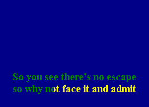 So you see there's no escape
so why not face it and admit