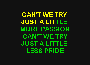 CAN'TWE TRY
JUST A LITTLE
MORE PASSION

CAN'TWETRY
JUST A LITTLE
LESS PRIDE
