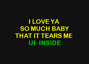 I LOVE YA
SO MUCH BABY

THAT IT TEARS ME
Uf- INSIDE