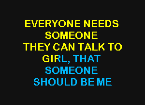 EVERYONE NEEDS
SOMEONE

TH EY CAN TALK TO
GIRL, THAT
SOMEONE

SHOULD BE ME I