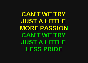 CAN'TWE TRY
JUST A LITTLE
MORE PASSION

CAN'TWETRY
JUST A LITTLE
LESS PRIDE