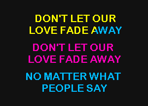 DON'T LET OUR
LOVE FADE AWAY

NO MATTER WHAT
PEOPLE SAY
