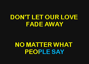 DON'T LET OUR LOVE
FADE AWAY

NO MATTER WHAT
PEOPLE SAY