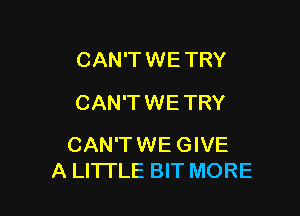 CAN'TWETRY
CAN'TWETRY

CAN'TWE GIVE
A LITTLE BIT MORE