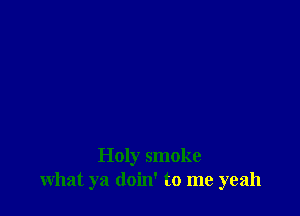 Holy smoke
what ya doin' to me yeah