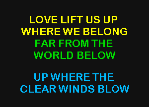 LOVE LIFT US UP
WHEREWE BELONG
FAR FROM THE
WORLD BELOW

UP WHERE THE
CLEAR WINDS BLOW