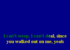 I can't weep, I can't deal, since
you walked out on me, yeah