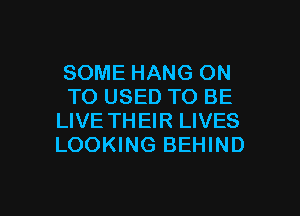 SOME HANG ON
TO USED TO BE

LIVE TH EIR LIVES
LOOKING BEHIND