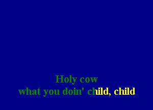 Holy cow
what you doin' child, child
