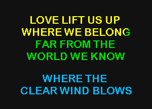 LOVE LIFT US UP
WHEREWE BELONG
FAR FROM THE
WORLD WE KNOW

WHERE THE
CLEAR WIND BLOWS