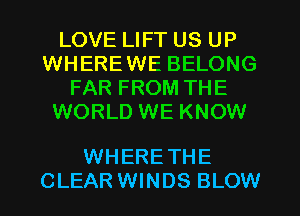 LOVE LIFT US UP
WHEREWE BELONG
FAR FROM THE
WORLD WE KNOW

WHERE THE
CLEAR WINDS BLOW