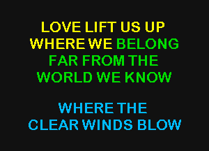 LOVE LIFT US UP
WHEREWE BELONG
FAR FROM THE
WORLD WE KNOW

WHERE THE
CLEAR WINDS BLOW
