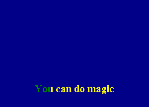 You can do magic