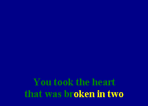 You took the heart
that was broken in two
