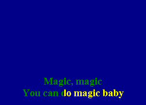 Magic, magic
You can do magic baby