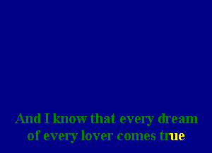 And I knowr that every dream
of every lover comes true
