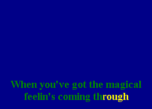 When you've got the magical
feelin's coming through
