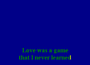 Love was a game
that I never leamed