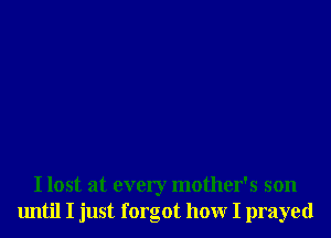 I lost at every mother's son
until I just forgot hour I prayed