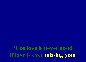 'Cos love is never good
if love is ever missing your