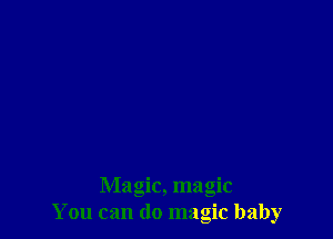 Magic, magic
You can do magic baby