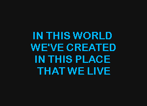 IN THIS WORLD
WE'VE CREATED

IN THIS PLACE
THATWE LIVE