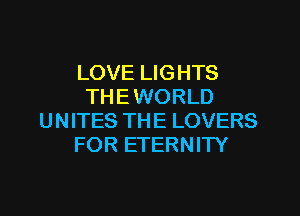 LOVE LIGHTS
THE WORLD

UNITES THE LOVERS
FOR ETERNITY