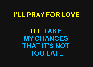 PLLPRAYFORLOVE

PLLTAKE

MYCHANCES
THATFPSNOT
TOOLATE